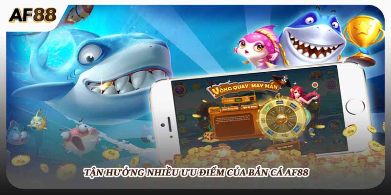Tận hưởng nhiều ưu điểm của bắn cá AF88
