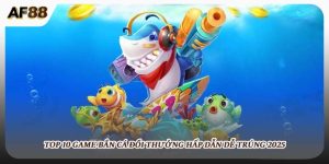 Top 10 Game Bắn Cá Đổi Thưởng Hấp Dẫn Dễ Trúng Tại AF88
